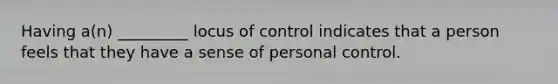 Having a(n) _________ locus of control indicates that a person feels that they have a sense of personal control.