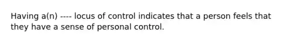 Having a(n) ---- locus of control indicates that a person feels that they have a sense of personal control.