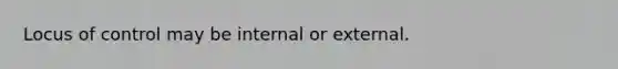 Locus of control may be internal or external.