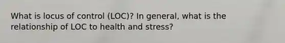 What is locus of control (LOC)? In general, what is the relationship of LOC to health and stress?