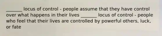 _______ locus of control - people assume that they have control over what happens in their lives _______ locus of control - people who feel that their lives are controlled by powerful others, luck, or fate