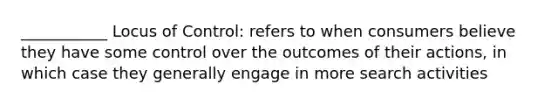 ___________ Locus of Control: refers to when consumers believe they have some control over the outcomes of their actions, in which case they generally engage in more search activities