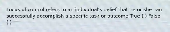 Locus of control refers to an individual's belief that he or she can successfully accomplish a specific task or outcome.True ( ) False ( )