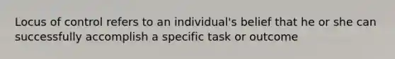 Locus of control refers to an individual's belief that he or she can successfully accomplish a specific task or outcome