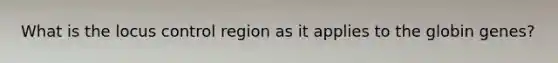 What is the locus control region as it applies to the globin genes?