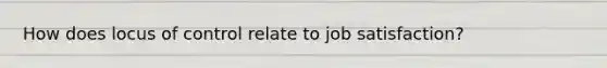 How does locus of control relate to job satisfaction?