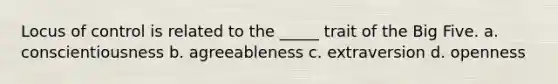 Locus of control is related to the _____ trait of the Big Five. a. conscientiousness b. agreeableness c. extraversion d. openness