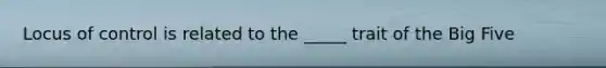 Locus of control is related to the _____ trait of the Big Five