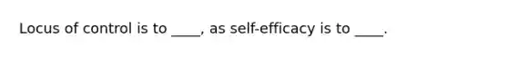 Locus of control is to ____, as self-efficacy is to ____.