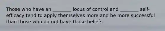 Those who have an ________ locus of control and ________ self-efficacy tend to apply themselves more and be more successful than those who do not have those beliefs.