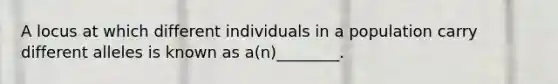 A locus at which different individuals in a population carry different alleles is known as a(n)________.