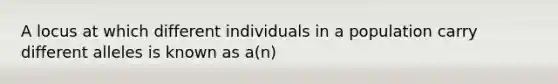 A locus at which different individuals in a population carry different alleles is known as a(n)