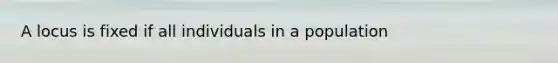 A locus is fixed if all individuals in a population