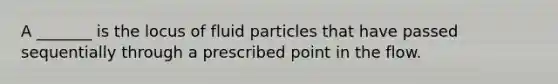 A _______ is the locus of fluid particles that have passed sequentially through a prescribed point in the flow.