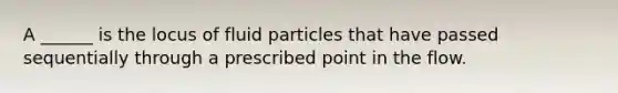 A ______ is the locus of fluid particles that have passed sequentially through a prescribed point in the flow.