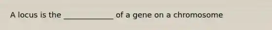 A locus is the _____________ of a gene on a chromosome