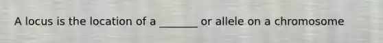 A locus is the location of a _______ or allele on a chromosome