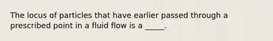 The locus of particles that have earlier passed through a prescribed point in a fluid flow is a _____.