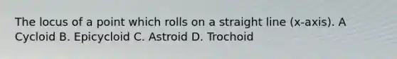 The locus of a point which rolls on a straight line (x-axis). A Cycloid B. Epicycloid C. Astroid D. Trochoid
