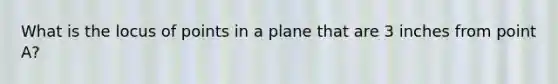 What is the locus of points in a plane that are 3 inches from point A?