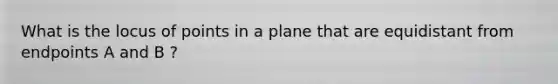 What is the locus of points in a plane that are equidistant from endpoints A and B ?