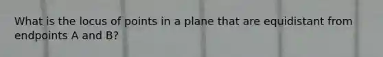 What is the locus of points in a plane that are equidistant from endpoints A and B?