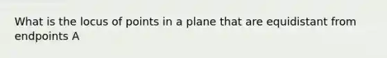 What is the locus of points in a plane that are equidistant from endpoints A