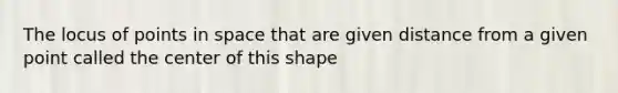 The locus of points in space that are given distance from a given point called the center of this shape