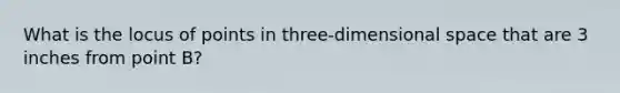 What is the locus of points in three-dimensional space that are 3 inches from point B?