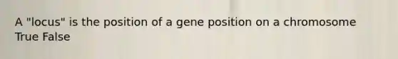 A "locus" is the position of a gene position on a chromosome True False