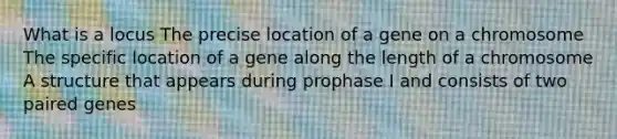 What is a locus The precise location of a gene on a chromosome The specific location of a gene along the length of a chromosome A structure that appears during prophase I and consists of two paired genes