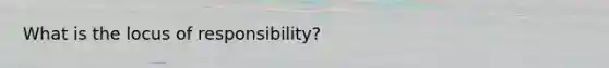 What is the locus of responsibility?