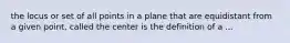 the locus or set of all points in a plane that are equidistant from a given point, called the center is the definition of a ...