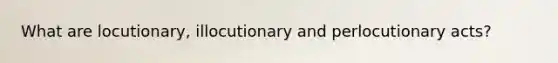 What are locutionary, illocutionary and perlocutionary acts?