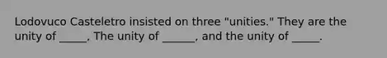 Lodovuco Casteletro insisted on three "unities." They are the unity of _____, The unity of ______, and the unity of _____.