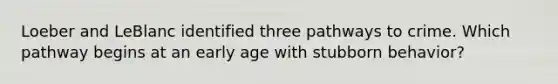 Loeber and LeBlanc identified three pathways to crime. Which pathway begins at an early age with stubborn behavior?