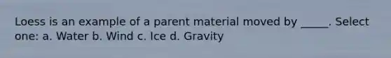 Loess is an example of a parent material moved by _____. Select one: a. Water b. Wind c. Ice d. Gravity