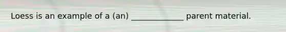 Loess is an example of a (an) _____________ parent material.