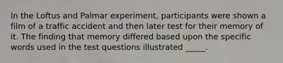 In the Loftus and Palmar experiment, participants were shown a film of a traffic accident and then later test for their memory of it. The finding that memory differed based upon the specific words used in the test questions illustrated _____.