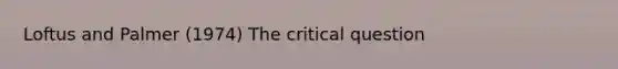 Loftus and Palmer (1974) The critical question