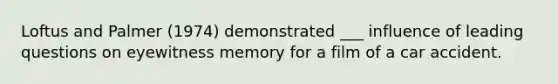 Loftus and Palmer (1974) demonstrated ___ influence of leading questions on eyewitness memory for a film of a car accident.