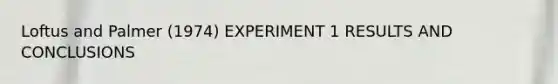 Loftus and Palmer (1974) EXPERIMENT 1 RESULTS AND CONCLUSIONS