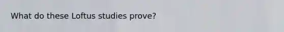 What do these Loftus studies prove?