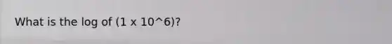 What is the log of (1 x 10^6)?