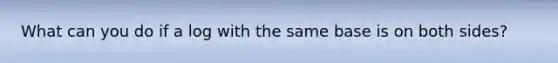 What can you do if a log with the same base is on both sides?