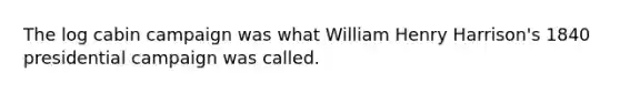 The log cabin campaign was what William Henry Harrison's 1840 presidential campaign was called.