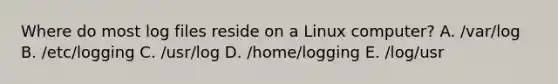 Where do most log files reside on a Linux computer? A. /var/log B. /etc/logging C. /usr/log D. /home/logging E. /log/usr