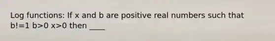 Log functions: If x and b are positive real numbers such that b!=1 b>0 x>0 then ____