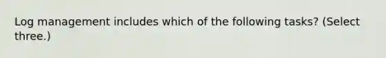 Log management includes which of the following tasks? (Select three.)