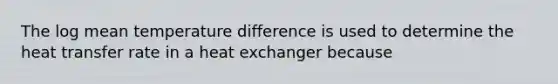 The log mean temperature difference is used to determine the heat transfer rate in a heat exchanger because